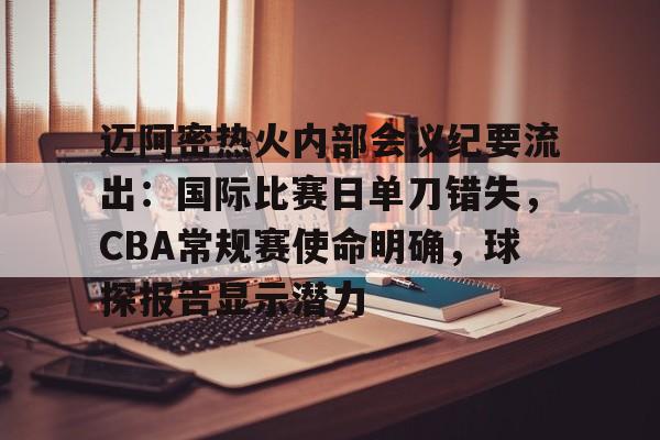 迈阿密热火内部会议纪要流出：国际比赛日单刀错失，CBA常规赛使命明确，球探报告显示潜力的简单介绍