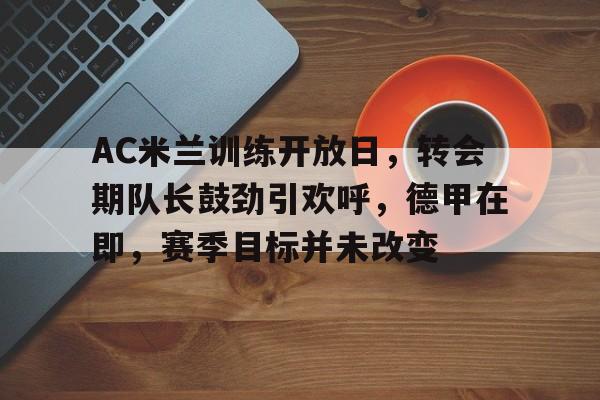 英雄联盟S15全球赛-AC米兰训练开放日，转会期队长鼓劲引欢呼，德甲在即，赛季目标并未改变的简单介绍